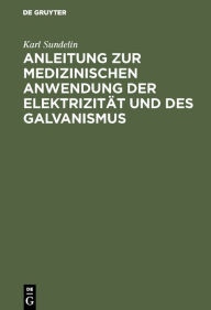 Title: Anleitung zur medizinischen Anwendung der Elektrizität und des Galvanismus: Aus vorhandenen Schriften und aus der Erfahrung zusammengetragen / Edition 1, Author: Karl Sundelin