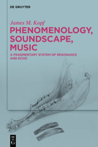 Title: Phenomenology, Soundscape, Music: A Fragmentary System of Resonance and Echo, Author: James M. Kopf