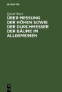 Über Messung der Höhen sowie der Durchmesser der Bäume im Allgemeinen: Besonders aber bei forststatischen Untersuchungen. Nebst einleitenden Bemerkungen über Bildung der Massen- und Ertragstafeln