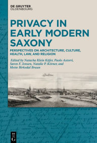 Title: Privacy in Early Modern Saxony: Perspectives on Architecture, Culture, Health, Law, and Religion, Author: Natacha Klein Käfer