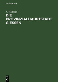 Title: Die Provinzialhauptstadt Giessen: Ergebnisse der Volkszählung vom 1. December 1875, Author: K. Rohland