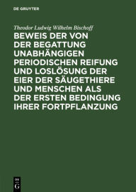 Title: Beweis der von der Begattung unabhängigen periodischen Reifung und Loslösung der Eier der Säugethiere und Menschen als der ersten Bedingung ihrer Fortpflanzung, Author: Theodor Ludwig Wilhelm Bischoff
