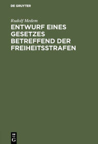 Title: Entwurf eines Gesetzes betreffend der Freiheitsstrafen: Nebst einigen Abänderungen des Strafgesetzbuches für das Deutsch Reich, Author: Rudolf Medem