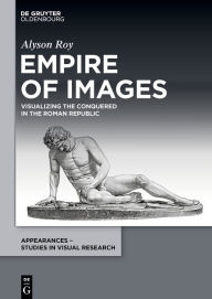 Title: Empire of Images: Visualizing the Conquered in the Roman Republic, Author: Alyson Roy