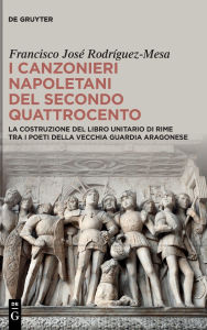 Title: I canzonieri napoletani del secondo Quattrocento: La costruzione del libro unitario di rime tra i poeti della vecchia guardia aragonese, Author: Francisco José Rodríguez-Mesa