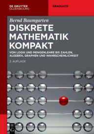 Title: Diskrete Mathematik kompakt: Von Logik und Mengenlehre bis Zahlen, Algebra, Graphen und Wahrscheinlichkeit, Author: Bernd Baumgarten