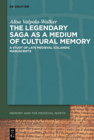 Title: The Legendary Saga as a Medium of Cultural Memory: A Study of Late Medieval Icelandic Manuscripts, Author: Alisa Valpola-Walker