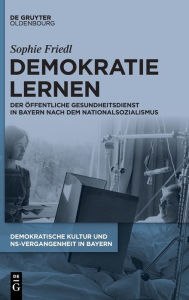 Title: Demokratie lernen: Der Öffentliche Gesundheitsdienst in Bayern nach dem Nationalsozialismus, Author: Sophie Friedl