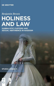 Title: Holiness and Law: Kabbalistic Customs and Sexual Abstinence in Hasidism, Author: Benjamin Brown