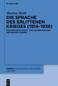 Title: Die Sprache des erlittenen Krieges (1914-1938): Französische Front- und Veteranenlyrik der Grande Guerre, Author: Martina Meidl