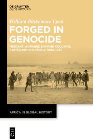 Title: Forged in Genocide: Migrant Workers Shaping Colonial Capitalism in Namibia, 1890-1925, Author: William Blakemore Lyon