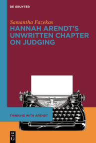 Title: Hannah Arendt's Unwritten Chapter on Judging, Author: Samantha Fazekas