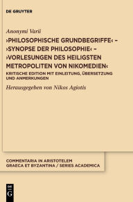 Title: >Philosophische Grundbegriffe< - >Synopse der Philosophie< - >Vorlesungen des heiligsten Metropoliten von Nikomedien<: Kritische Edition mit Einleitung, Übersetzung und Anmerkungen, Author: Anonymi Varii