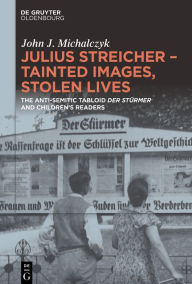 Title: Julius Streicher - Tainted Images, Stolen Lives: The Anti-Semitic Tabloid 'Der Stürmer' and Children's Readers, Author: John J. Michalczyk