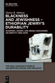 Title: Blackness and Jewishness - Ethiopian Jewry's Durability: Diasporic, Zionist, and Israeli Discourses on Identity (1855-2019), Author: Danny B. Admasu