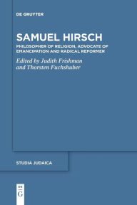 Title: Samuel Hirsch: Philosopher of Religion, Advocate of Emancipation and Radical Reformer, Author: Judith Frishman