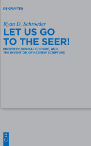 Title: Let Us Go to the Seer!: Prophecy, Scribal Culture, and the Invention of Hebrew Scripture, Author: Ryan D. Schroeder