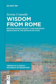 Title: Wisdom from Rome: Reading Roman Society and European Education in the Distichs of Cato, Author: Serena Connolly