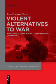 Title: Violent Alternatives to War: Justifying Actions Against Contemporary Terrorism, Author: Jean-Francois Caron
