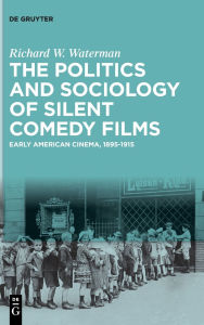 Title: The Politics and Sociology of Silent Comedy Films: Early American Cinema, 1895-1915, Author: Richard W. Waterman