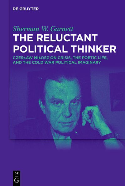 The Reluctant Political Thinker: Czeslaw Milosz on Crisis, the Poetic Life, and the Cold War Political Imaginary