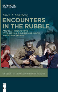 Title: Encounters in the Rubble: American Interactions with German Children and Youth in Postwar Germany, Author: Erica J. Lansberg