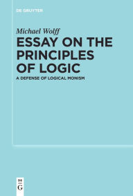 Title: Essay on the Principles of Logic: A Defense of Logical Monism, Author: Michael Wolff