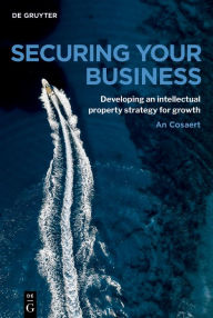 Title: Securing Your Business: Developing an intellectual property strategy for growth, Author: An Cosaert
