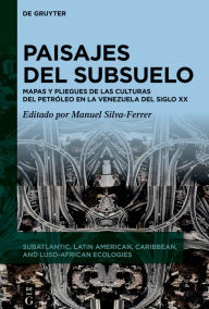 Title: Paisajes del subsuelo: Mapas y pliegues de las culturas del petróleo en Venezuela en el siglo XX, Author: Manuel Silva-Ferrer