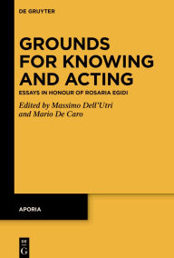 Title: Grounds for Knowing and Acting: Essays in Honour of Rosaria Egidi, Author: Mario De Caro