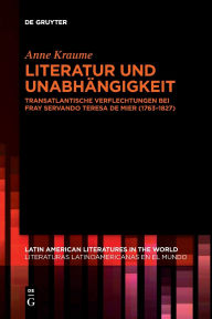 Title: Literatur und Unabhängigkeit: Transatlantische Verflechtungen bei fray Servando Teresa de Mier (1763-1827), Author: Anne Kraume