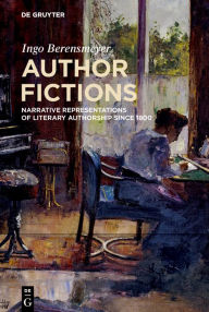 Title: Author Fictions: Narrative Representations of Literary Authorship since 1800, Author: Ingo Berensmeyer