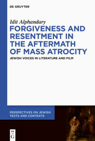 Title: Forgiveness and Resentment in the Aftermath of Mass Atrocity: Jewish Voices in Literature and Film, Author: Idit Alphandary