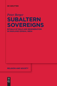 Title: Subaltern Sovereigns: Rituals of Rule and Regeneration in Highland Odisha, India, Author: Peter Berger