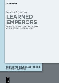 Title: Learned Emperors: Science, Technology, and Power at the Roman Imperial Court, Author: Serena Connolly