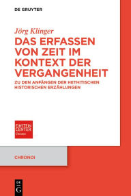 Title: Das Erfassen von Zeit im Kontext der Vergangenheit: Zu den Anfängen der hethitischen historischen Erzählungen, Author: Jörg Klinger