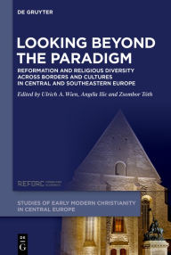 Title: Looking beyond the Paradigm: Reformation and Religious Diversity across Borders and Cultures in Central and Southeastern Europe, Author: Ulrich A. Wien