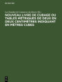Nouveau livre de Cubage ou tables métriques de deux en deux centimètres indiquant en mètres cubes: L'encombrement à bord des navires des caisses et des futailles de toute dimension, suivies des tables de conversion en tonneau français et anglais ou Améric