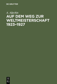 Title: Auf dem Weg zur Weltmeisterschaft 1923-1927, Author: A. Aljechin