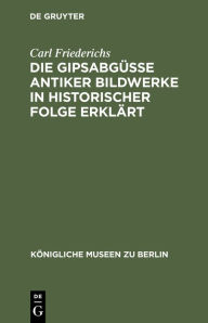 Title: Die Gipsabgüsse antiker Bildwerke in historischer Folge erklärt: Bausteine zur Geschichte der griechisch-römischen Plastik, Author: Carl Friederichs