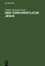 Title: Der Vorchristliche Jesus: Nebst weiteren Vorstudien zur Entstehungsgeschichte des Urchristentums, Author: William Benjamin Smith