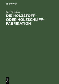 Title: Die Holzstoff- oder Holzschliff-Fabrikation: Vom technischen sowie gesch ftlichen Standpunkte aus unter Erw hnung der Calculationsberechnung, Abw sser- und Fabrikationswasser-Reinigung, Author: Max Schubert