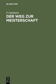 Title: Der Weg zur Meisterschaft: Anleitung zur Musterhaften F hrung von Schachpartien, Author: F. Gutmayer