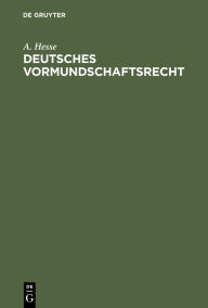 Title: Deutsches Vormundschaftsrecht: Unter besonderer Berücksichtigung der in den bedeutenderen Bundesstaaten ergangenen Ausführungsbestimmungen, Author: A. Hesse