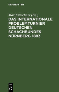 Title: Das Internationale Problemturnier Deutschen Schachbundes N rnberg 1883: Eine Auswahl von 118 der sch nsten Probleme, nebst dem Urteil und dem kritischen Bericht der Preisrichter, Author: Max K rschner
