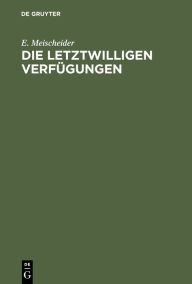 Title: Die letztwilligen Verf gungen: Nach dem B rgerlichen Gesetzbuche f r das Deutsche Reich, Author: E. Meischeider