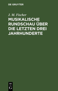 Title: Musikalische Rundschau über die letzten drei Jahrhunderte, Author: J. M. Fischer