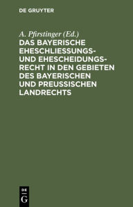 Title: Das Bayerische Eheschließungs- und Ehescheidungsrecht in den Gebieten des bayerischen und preußischen Landrechts: Nebst einem Abdruck des Civilstandsgesetzes und einem Auszug aus dem Gesetze über Heimath, Verehelichung vom 16. April 1868, Author: A. Pfirstinger
