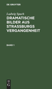 Title: Ludwig Spach: Dramatische Bilder aus Straßburgs Vergangenheit. Band 1, Author: Ludwig Spach