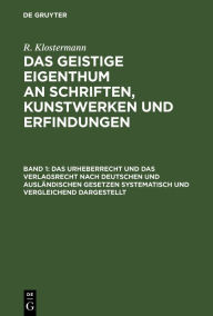 Title: Das Urheberrecht und das Verlagsrecht nach deutschen und ausländischen Gesetzen systematisch und vergleichend dargestellt: Nebst einem Anhange: Das Urheberrecht an Schriftwerken etc., nach dem Reichsgesetze vom 11. Juni 1870, Author: R. Klostermann